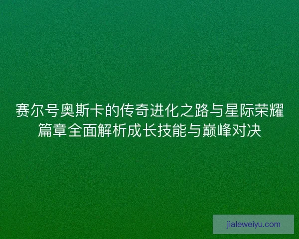 赛尔号奥斯卡的传奇进化之路与星际荣耀篇章全面解析成长技能与巅峰对决
