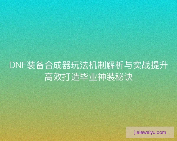 DNF装备合成器玩法机制解析与实战提升高效打造毕业神装秘诀