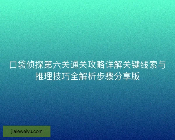 口袋侦探第六关通关攻略详解关键线索与推理技巧全解析步骤分享版