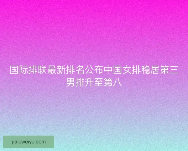 国际排联最新排名公布中国女排稳居第三男排升至第八