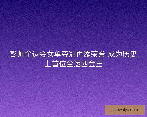 彭帅全运会女单夺冠再添荣誉 成为历史上首位全运四金王