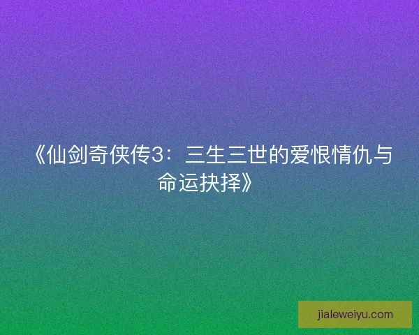 《仙剑奇侠传3：三生三世的爱恨情仇与命运抉择》