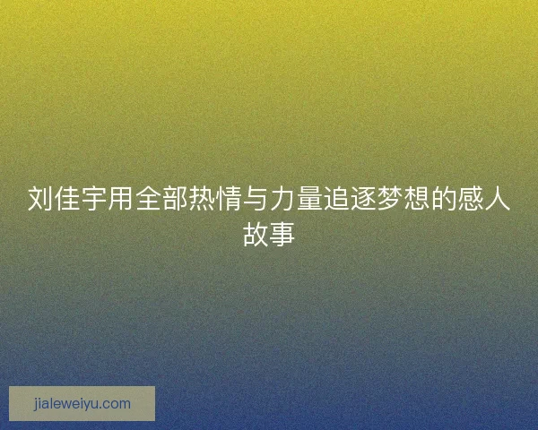 刘佳宇用全部热情与力量追逐梦想的感人故事